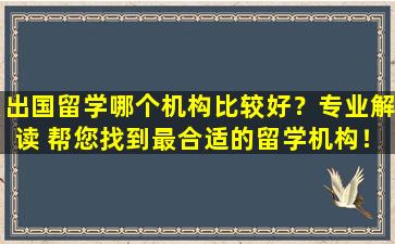 出国留学哪个机构比较好？专业解读 帮您找到最合适的留学机构！